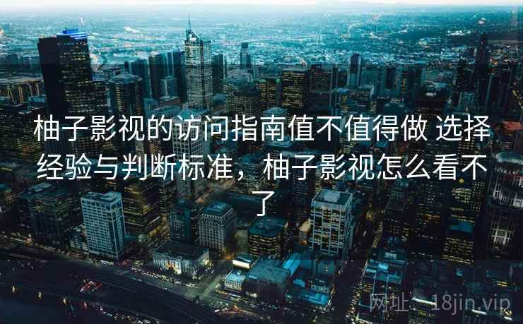 柚子影视的访问指南值不值得做 选择经验与判断标准，柚子影视怎么看不了