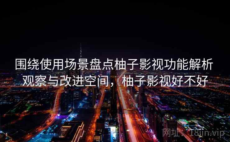 围绕使用场景盘点柚子影视功能解析 观察与改进空间，柚子影视好不好
