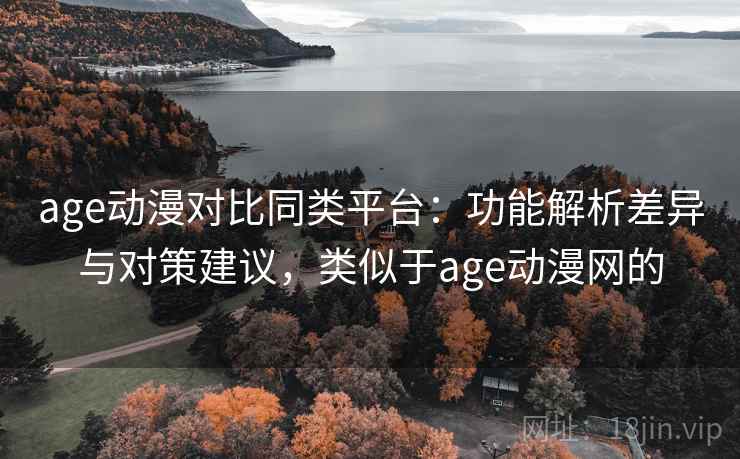 age动漫对比同类平台：功能解析差异与对策建议，类似于age动漫网的