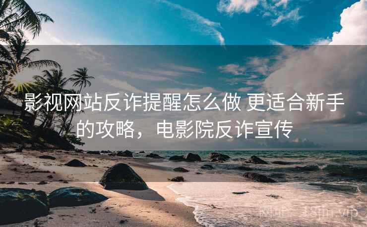 影视网站反诈提醒怎么做 更适合新手的攻略，电影院反诈宣传