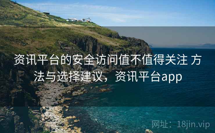 资讯平台的安全访问值不值得关注 方法与选择建议，资讯平台app
