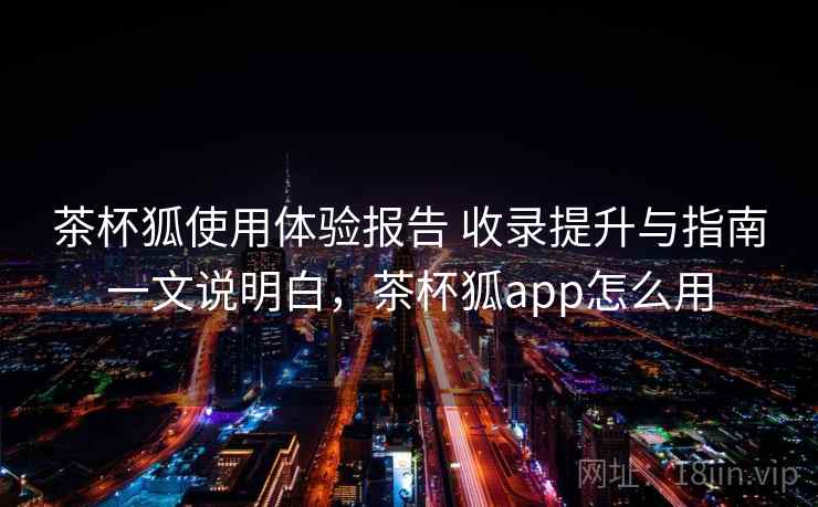 茶杯狐使用体验报告 收录提升与指南一文说明白，茶杯狐app怎么用