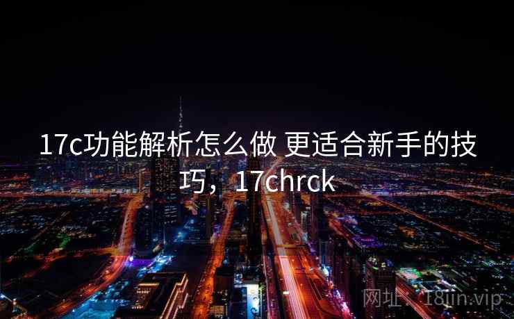 17c功能解析怎么做 更适合新手的技巧，17chrck