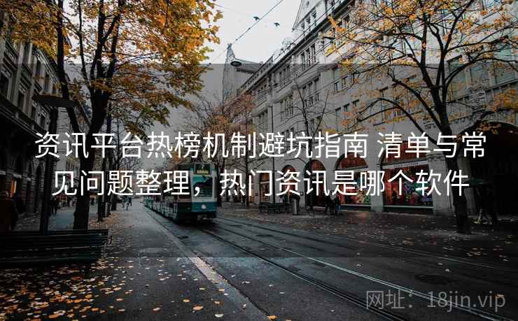 资讯平台热榜机制避坑指南 清单与常见问题整理，热门资讯是哪个软件