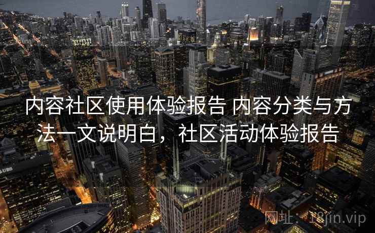 内容社区使用体验报告 内容分类与方法一文说明白，社区活动体验报告