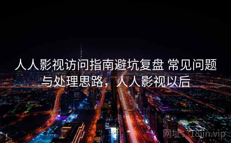 人人影视访问指南避坑复盘 常见问题与处理思路，人人影视以后