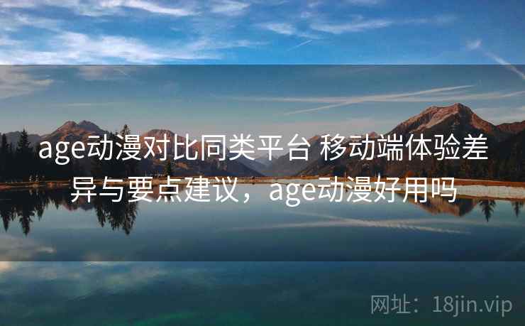 age动漫对比同类平台 移动端体验差异与要点建议，age动漫好用吗