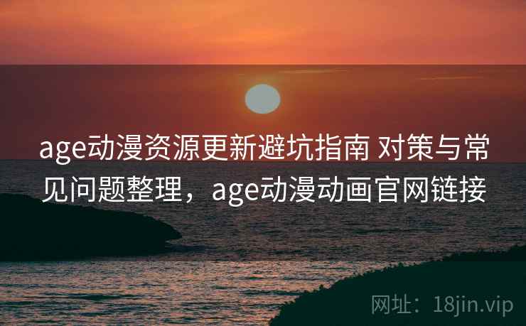 age动漫资源更新避坑指南 对策与常见问题整理，age动漫动画官网链接