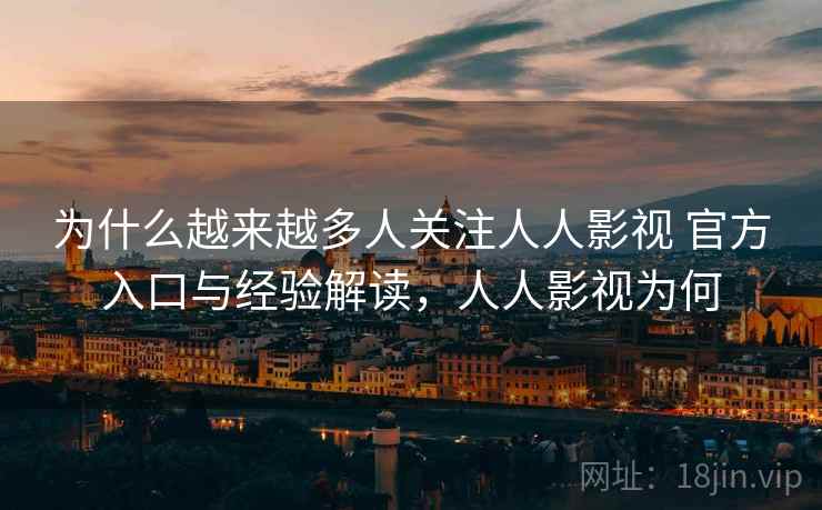 为什么越来越多人关注人人影视 官方入口与经验解读，人人影视为何