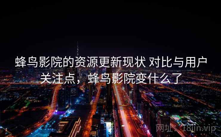 蜂鸟影院的资源更新现状 对比与用户关注点，蜂鸟影院变什么了