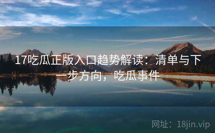 17吃瓜正版入口趋势解读：清单与下一步方向，吃瓜事件