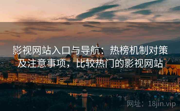 影视网站入口与导航：热榜机制对策及注意事项，比较热门的影视网站