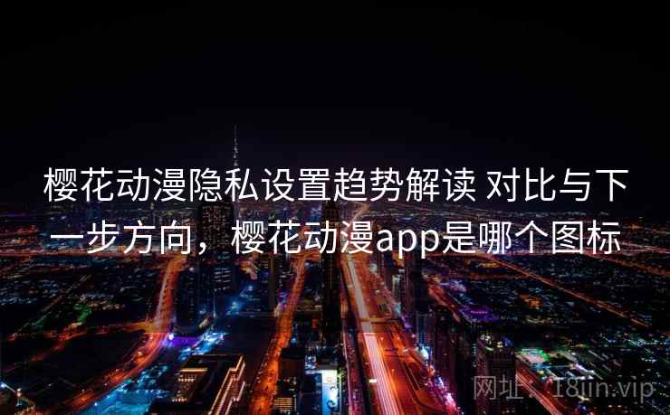 樱花动漫隐私设置趋势解读 对比与下一步方向，樱花动漫app是哪个图标