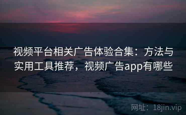 视频平台相关广告体验合集：方法与实用工具推荐，视频广告app有哪些