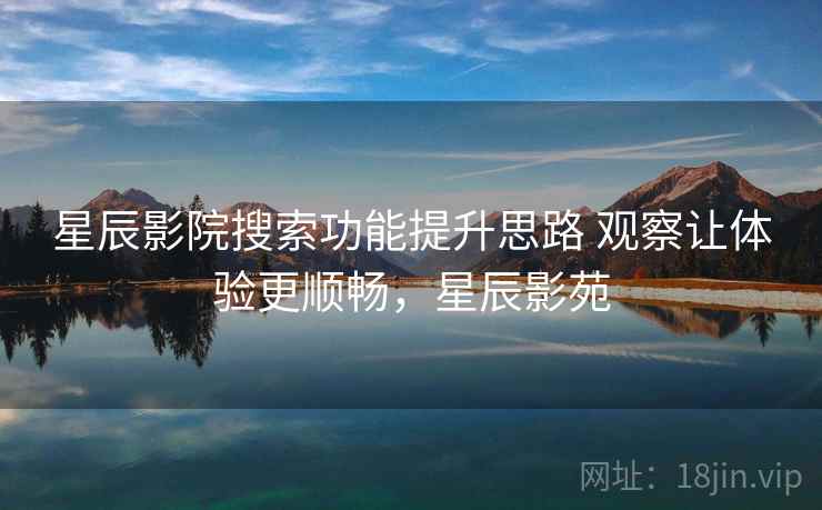 星辰影院搜索功能提升思路 观察让体验更顺畅，星辰影苑