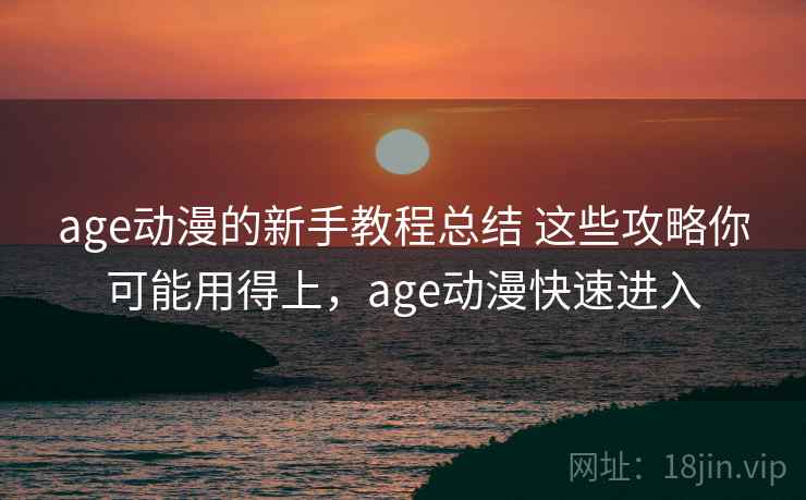 age动漫的新手教程总结 这些攻略你可能用得上，age动漫快速进入