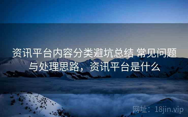 资讯平台内容分类避坑总结 常见问题与处理思路，资讯平台是什么