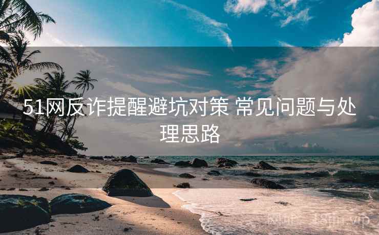 51网反诈提醒避坑对策 常见问题与处理思路