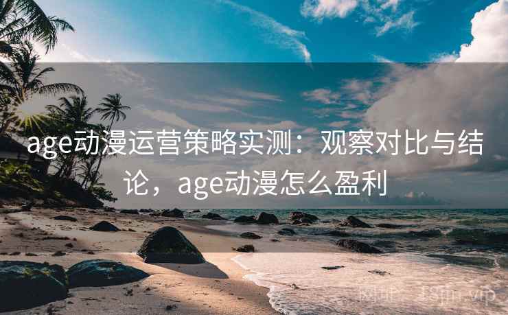 age动漫运营策略实测：观察对比与结论，age动漫怎么盈利