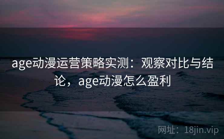 age动漫运营策略实测：观察对比与结论，age动漫怎么盈利
