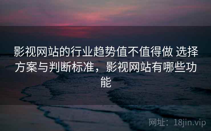 影视网站的行业趋势值不值得做 选择方案与判断标准，影视网站有哪些功能