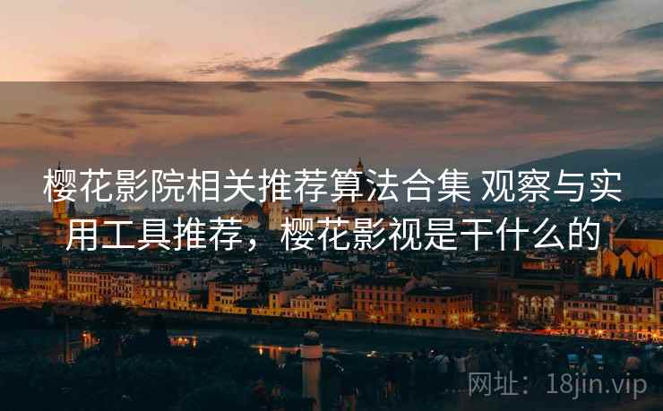 樱花影院相关推荐算法合集 观察与实用工具推荐，樱花影视是干什么的