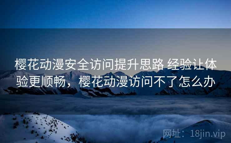 樱花动漫安全访问提升思路 经验让体验更顺畅，樱花动漫访问不了怎么办