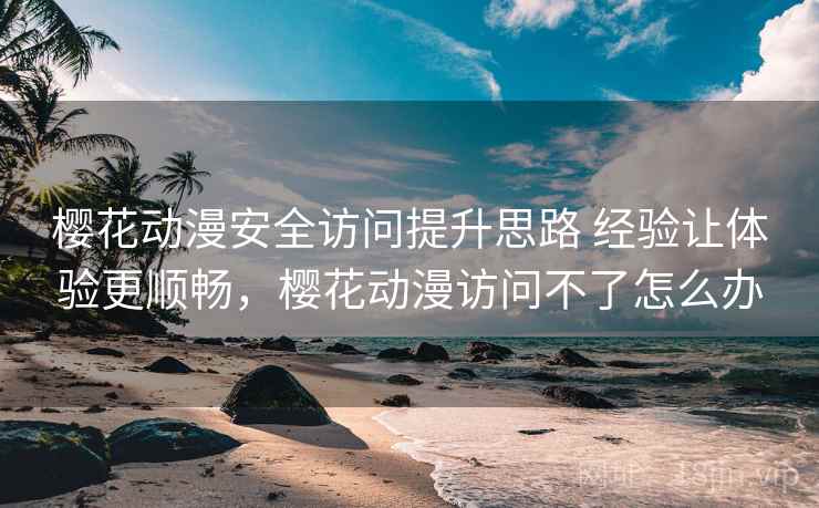 樱花动漫安全访问提升思路 经验让体验更顺畅，樱花动漫访问不了怎么办