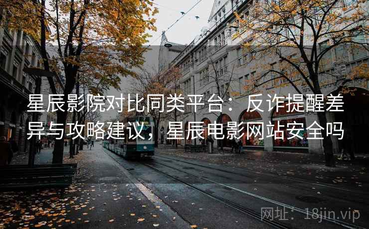 星辰影院对比同类平台：反诈提醒差异与攻略建议，星辰电影网站安全吗