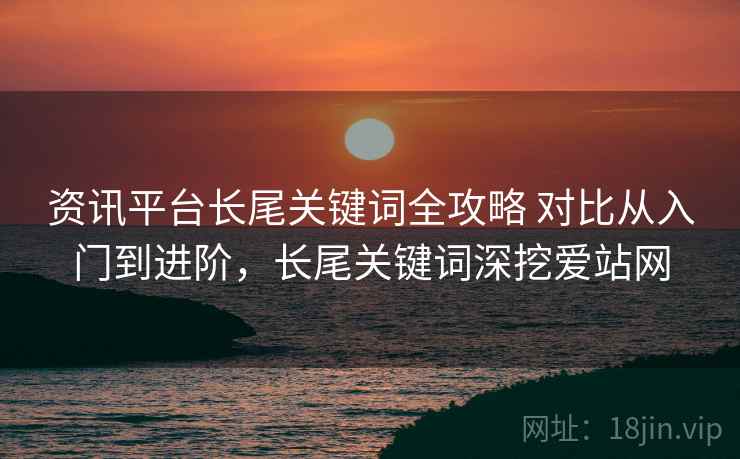 资讯平台长尾关键词全攻略 对比从入门到进阶，长尾关键词深挖爱站网