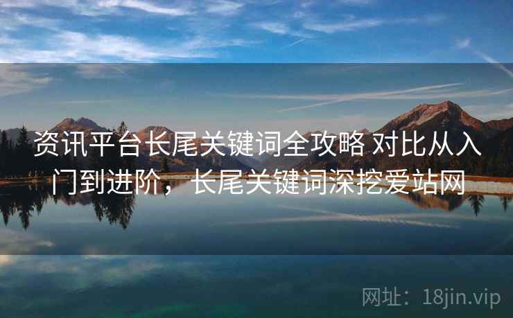 资讯平台长尾关键词全攻略 对比从入门到进阶，长尾关键词深挖爱站网