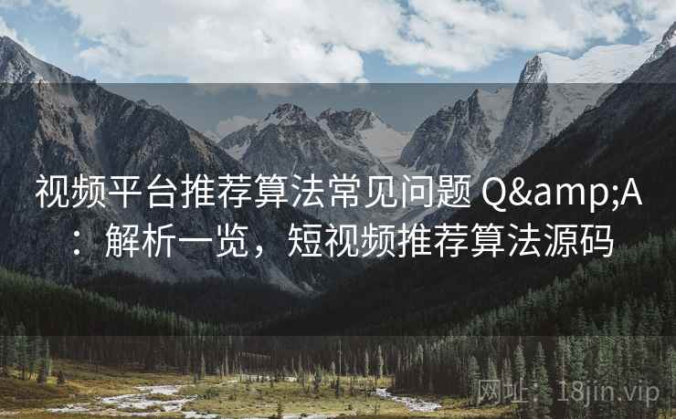 视频平台推荐算法常见问题 Q&A：解析一览，短视频推荐算法源码
