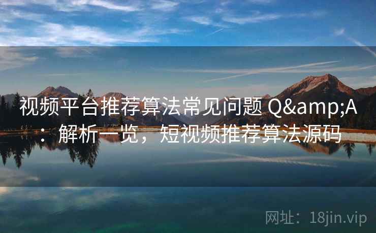 视频平台推荐算法常见问题 Q&A：解析一览，短视频推荐算法源码