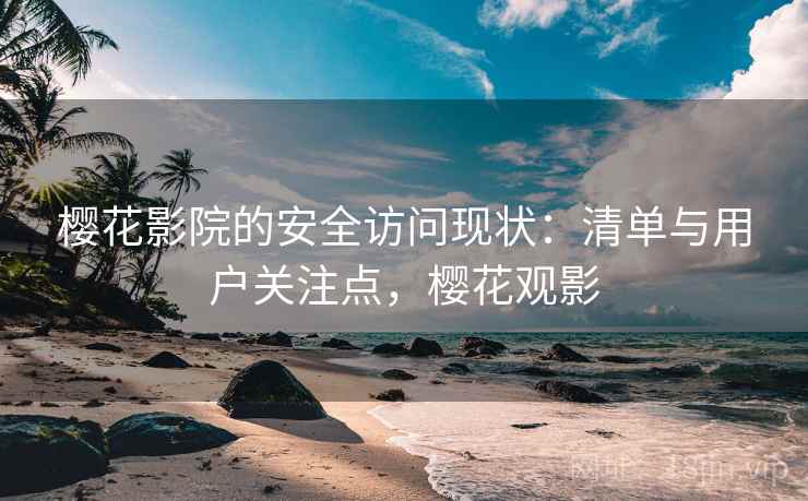 樱花影院的安全访问现状：清单与用户关注点，樱花观影
