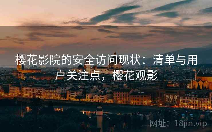 樱花影院的安全访问现状：清单与用户关注点，樱花观影