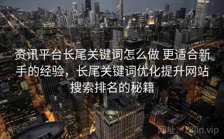 资讯平台长尾关键词怎么做 更适合新手的经验，长尾关键词优化提升网站搜索排名的秘籍