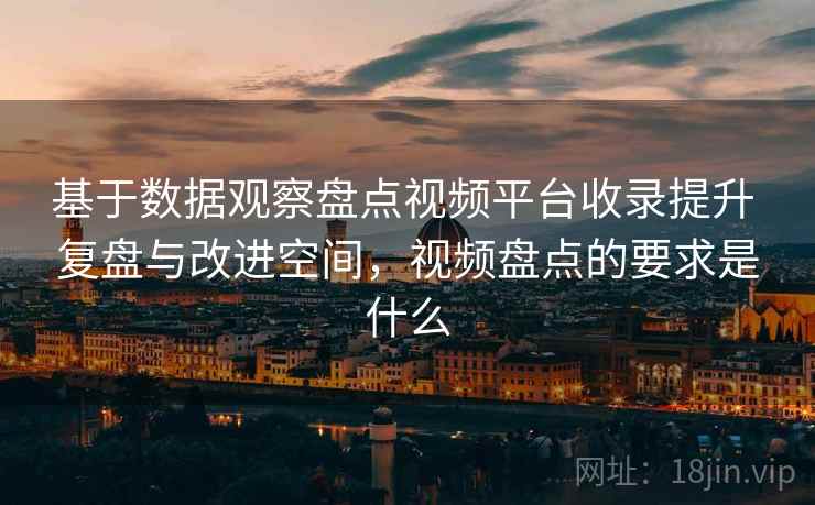 基于数据观察盘点视频平台收录提升 复盘与改进空间，视频盘点的要求是什么