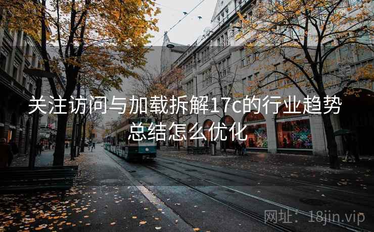 关注访问与加载拆解17c的行业趋势 总结怎么优化