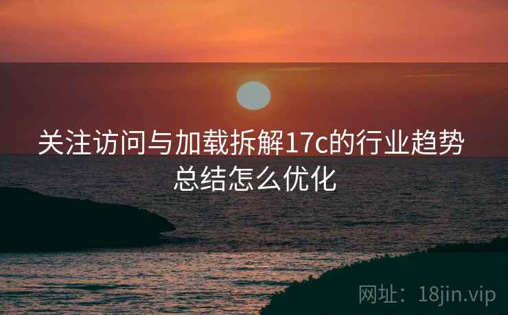 关注访问与加载拆解17c的行业趋势 总结怎么优化