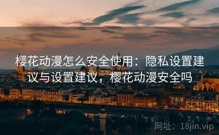 樱花动漫怎么安全使用：隐私设置建议与设置建议，樱花动漫安全吗