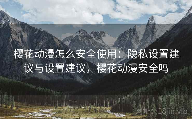 樱花动漫怎么安全使用：隐私设置建议与设置建议，樱花动漫安全吗