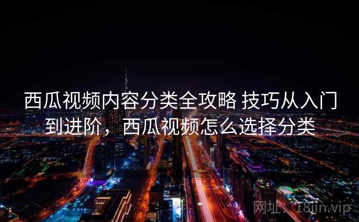 西瓜视频内容分类全攻略 技巧从入门到进阶，西瓜视频怎么选择分类