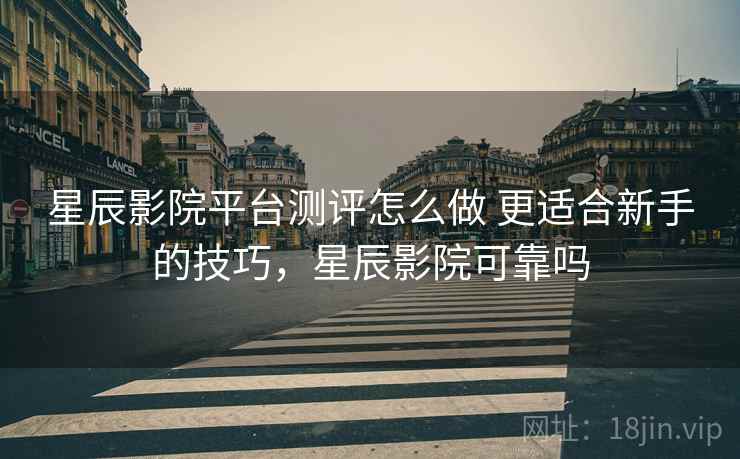 星辰影院平台测评怎么做 更适合新手的技巧，星辰影院可靠吗