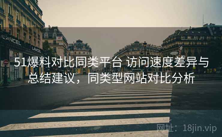 51爆料对比同类平台 访问速度差异与总结建议，同类型网站对比分析