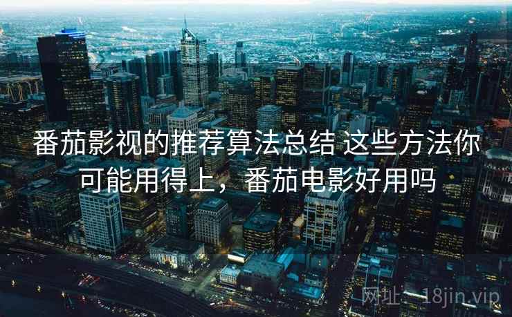 番茄影视的推荐算法总结 这些方法你可能用得上，番茄电影好用吗