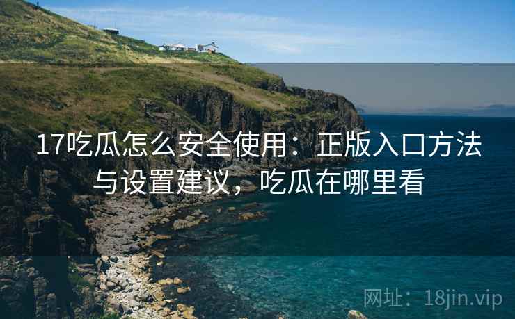 17吃瓜怎么安全使用：正版入口方法与设置建议，吃瓜在哪里看
