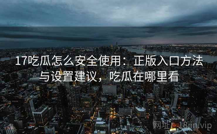 17吃瓜怎么安全使用：正版入口方法与设置建议，吃瓜在哪里看
