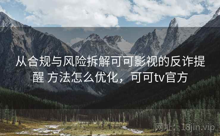 从合规与风险拆解可可影视的反诈提醒 方法怎么优化，可可tv官方