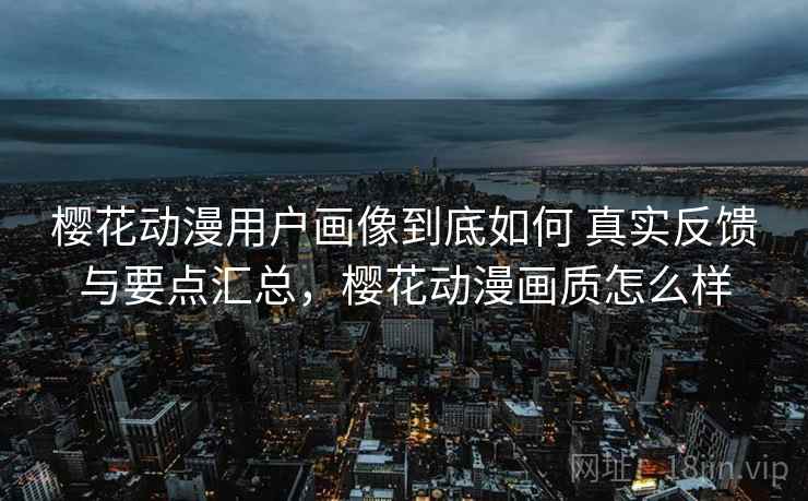 樱花动漫用户画像到底如何 真实反馈与要点汇总，樱花动漫画质怎么样