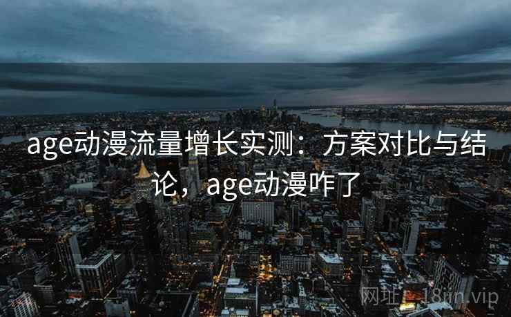 age动漫流量增长实测：方案对比与结论，age动漫咋了